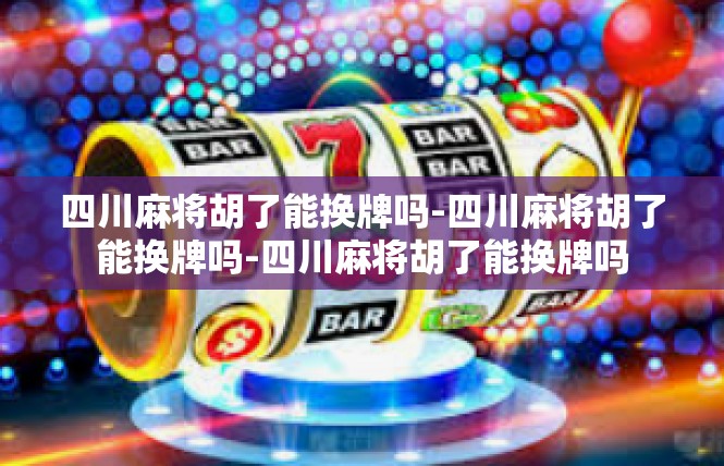 四川麻将胡了能换牌吗-四川麻将胡了能换牌吗-四川麻将胡了能换牌吗