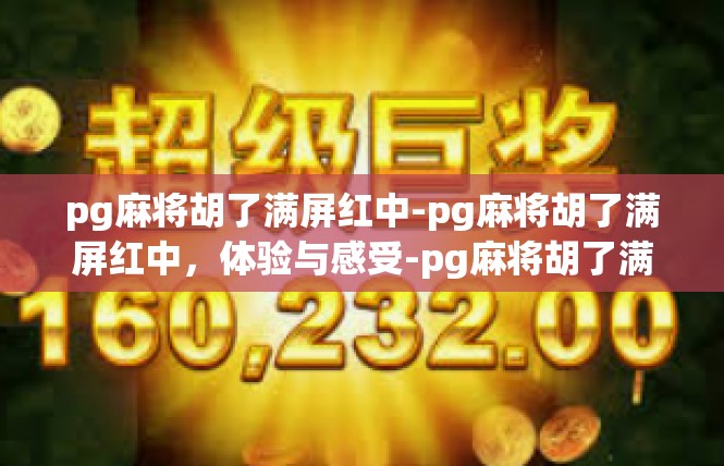 pg麻将胡了满屏红中-pg麻将胡了满屏红中，体验与感受-pg麻将胡了满屏红中