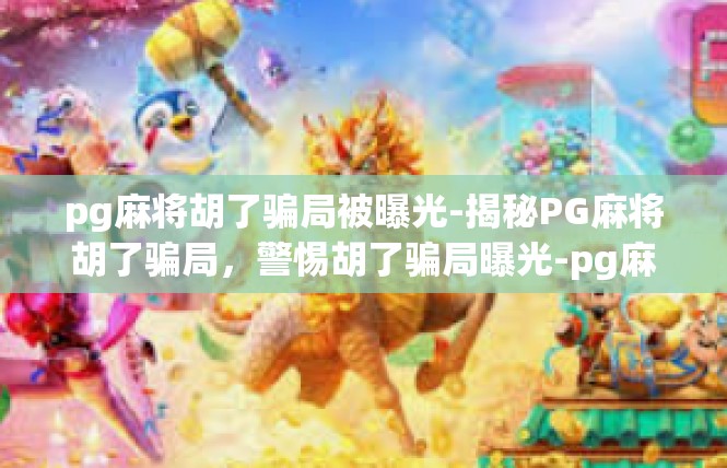 pg麻将胡了骗局被曝光-揭秘PG麻将胡了骗局，警惕胡了骗局曝光-pg麻将胡了骗局被曝光