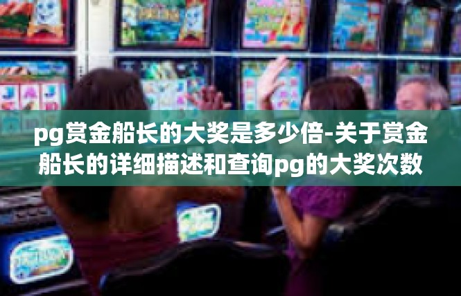 pg赏金船长的大奖是多少倍-关于赏金船长的详细描述和查询pg的大奖次数统计-pg赏金船长的大奖是多少倍
