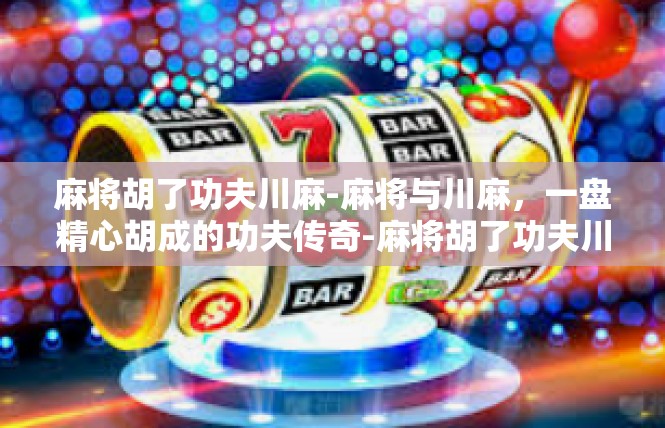 麻将胡了功夫川麻-麻将与川麻，一盘精心胡成的功夫传奇-麻将胡了功夫川麻
