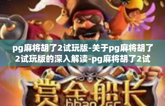 pg麻将胡了2试玩版-关于pg麻将胡了2试玩版的深入解读-pg麻将胡了2试玩版