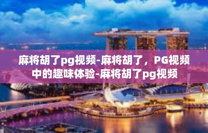 麻将胡了pg视频-麻将胡了，PG视频中的趣味体验-麻将胡了pg视频
