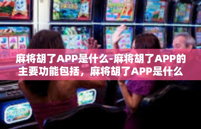 麻将胡了APP是什么-麻将胡了APP的主要功能包括，麻将胡了APP是什么