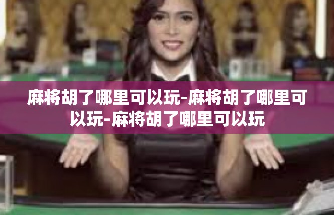 麻将胡了哪里可以玩-麻将胡了哪里可以玩-麻将胡了哪里可以玩