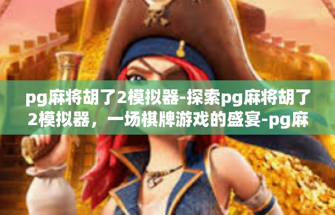 pg麻将胡了2模拟器-探索pg麻将胡了2模拟器，一场棋牌游戏的盛宴-pg麻将胡了2模拟器