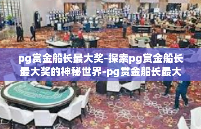 pg赏金船长最大奖-探索pg赏金船长最大奖的神秘世界-pg赏金船长最大奖