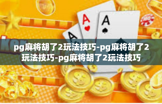 pg麻将胡了2玩法技巧-pg麻将胡了2玩法技巧-pg麻将胡了2玩法技巧