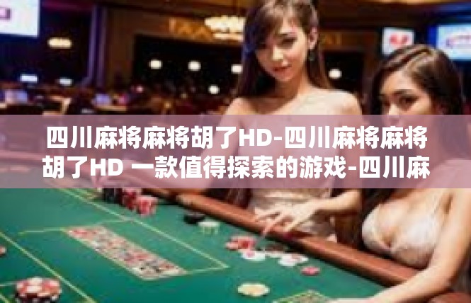 四川麻将麻将胡了HD-四川麻将麻将胡了HD 一款值得探索的游戏-四川麻将麻将胡了HD