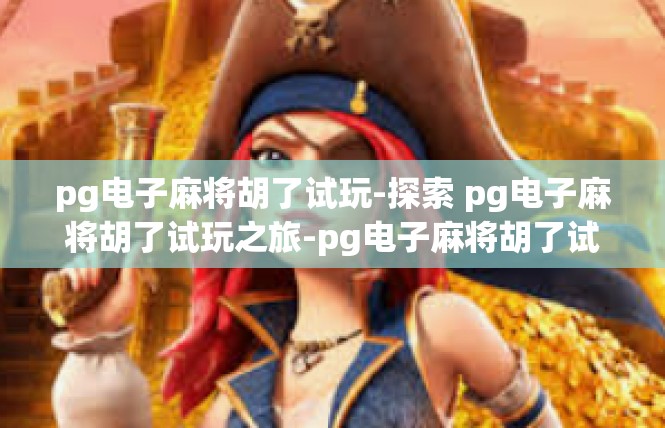 pg电子麻将胡了试玩-探索 pg电子麻将胡了试玩之旅-pg电子麻将胡了试玩