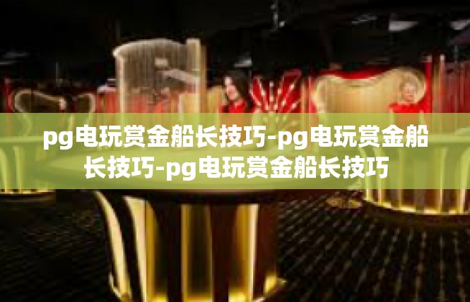 pg电玩赏金船长技巧-pg电玩赏金船长技巧-pg电玩赏金船长技巧