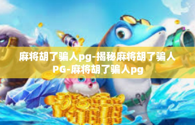 麻将胡了骗人pg-揭秘麻将胡了骗人PG-麻将胡了骗人pg