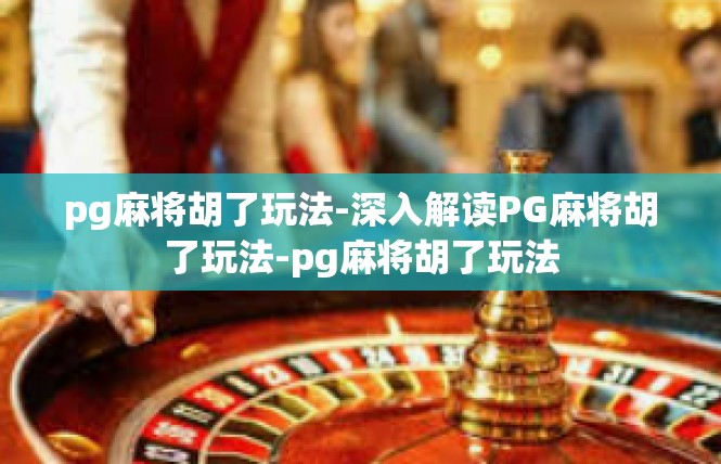 pg麻将胡了玩法-深入解读PG麻将胡了玩法-pg麻将胡了玩法