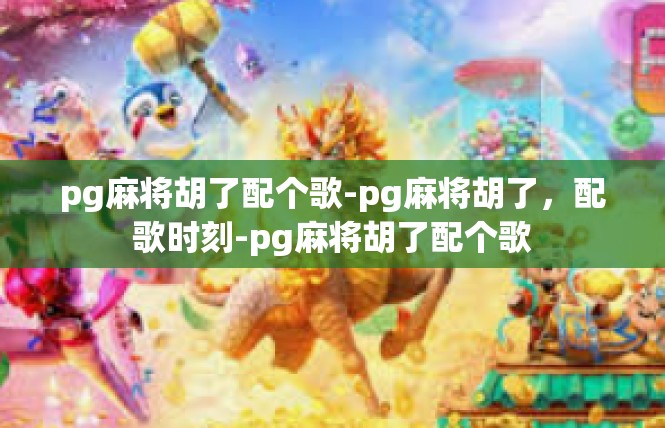 pg麻将胡了配个歌-pg麻将胡了，配歌时刻-pg麻将胡了配个歌