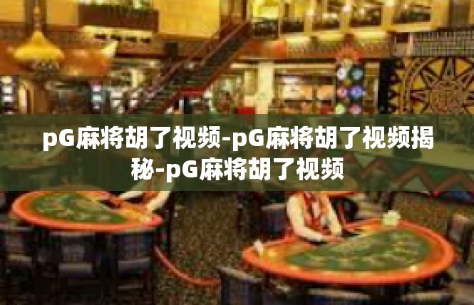pG麻将胡了视频-pG麻将胡了视频揭秘-pG麻将胡了视频