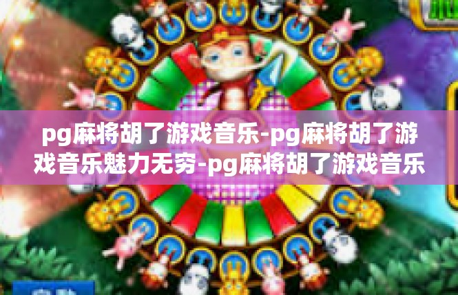 pg麻将胡了游戏音乐-pg麻将胡了游戏音乐魅力无穷-pg麻将胡了游戏音乐
