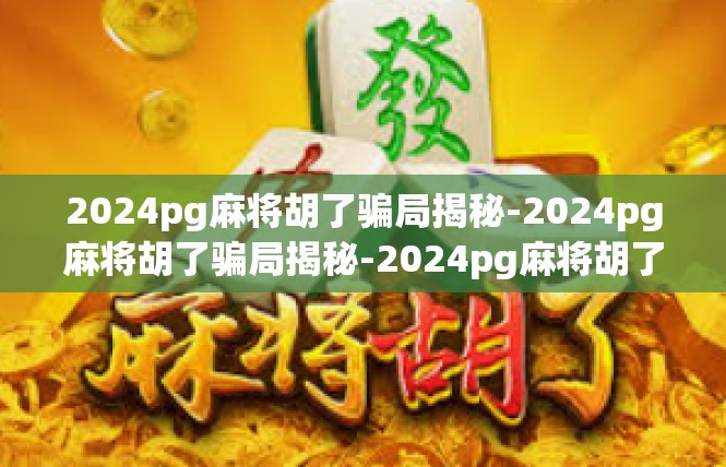 2024pg麻将胡了骗局揭秘-2024pg麻将胡了骗局揭秘-2024pg麻将胡了骗局揭秘