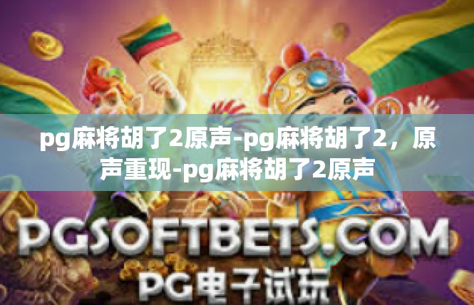 pg麻将胡了2原声-pg麻将胡了2，原声重现-pg麻将胡了2原声