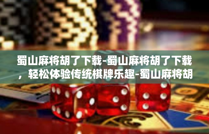 蜀山麻将胡了下载-蜀山麻将胡了下载，轻松体验传统棋牌乐趣-蜀山麻将胡了下载