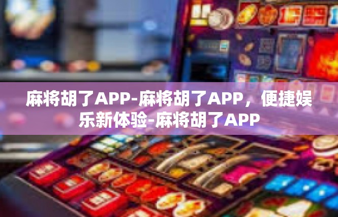 麻将胡了APP-麻将胡了APP，便捷娱乐新体验-麻将胡了APP