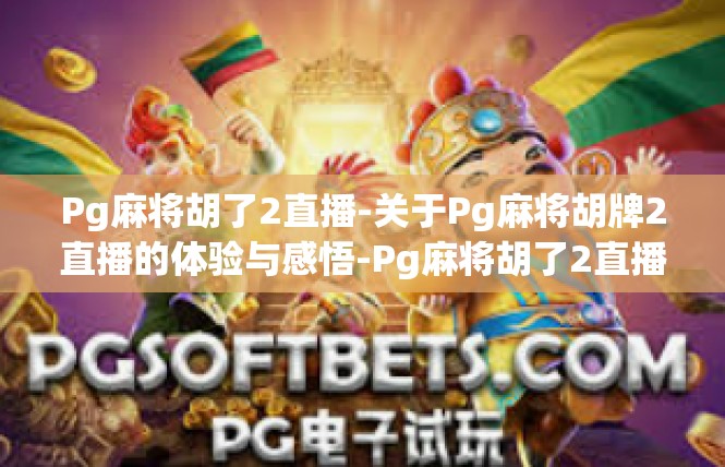 Pg麻将胡了2直播-关于Pg麻将胡牌2直播的体验与感悟-Pg麻将胡了2直播