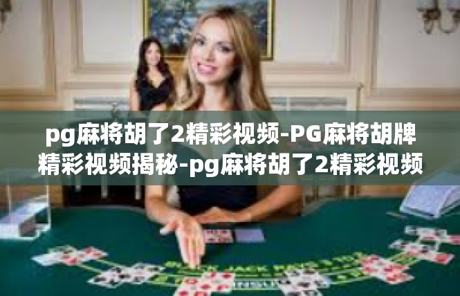 pg麻将胡了2精彩视频-PG麻将胡牌精彩视频揭秘-pg麻将胡了2精彩视频