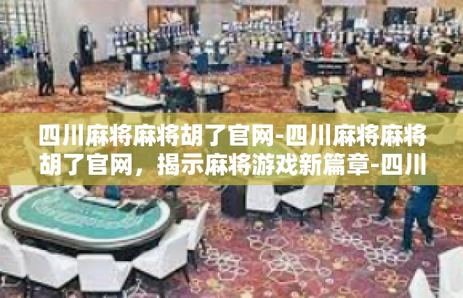 四川麻将麻将胡了官网-四川麻将麻将胡了官网，揭示麻将游戏新篇章-四川麻将麻将胡了官网