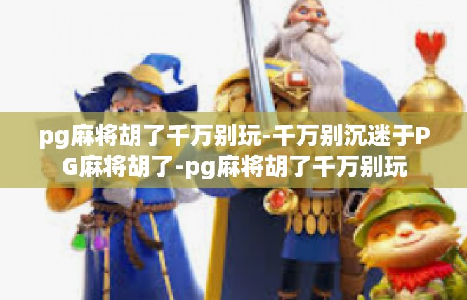 pg麻将胡了千万别玩-千万别沉迷于PG麻将胡了-pg麻将胡了千万别玩