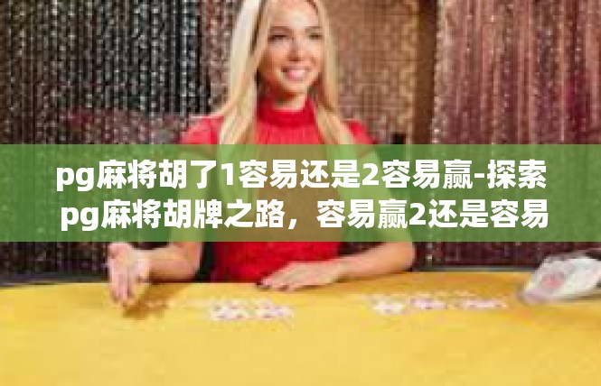 pg麻将胡了1容易还是2容易赢-探索 pg麻将胡牌之路，容易赢2还是容易1？pg麻将胡了1容易还是2容易赢