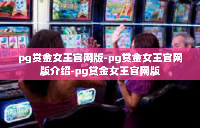 pg赏金女王官网版-pg赏金女王官网版介绍-pg赏金女王官网版