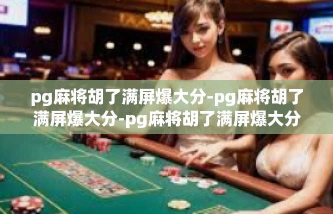 pg麻将胡了满屏爆大分-pg麻将胡了满屏爆大分-pg麻将胡了满屏爆大分