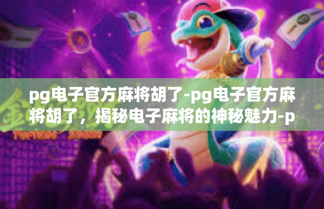 pg电子官方麻将胡了-pg电子官方麻将胡了，揭秘电子麻将的神秘魅力-pg电子官方麻将胡了