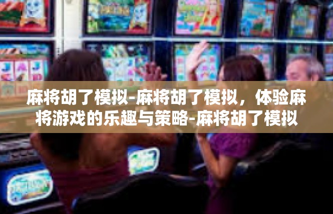 麻将胡了模拟-麻将胡了模拟，体验麻将游戏的乐趣与策略-麻将胡了模拟