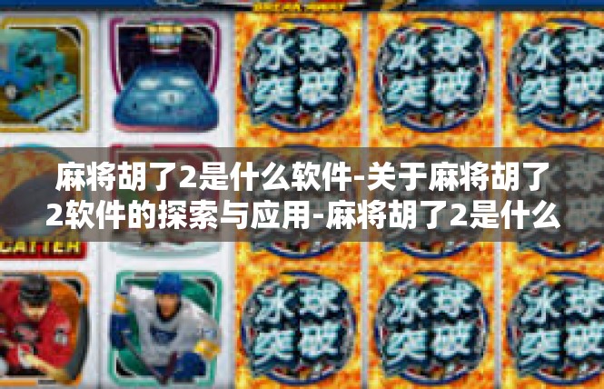 麻将胡了2是什么软件-关于麻将胡了2软件的探索与应用-麻将胡了2是什么软件