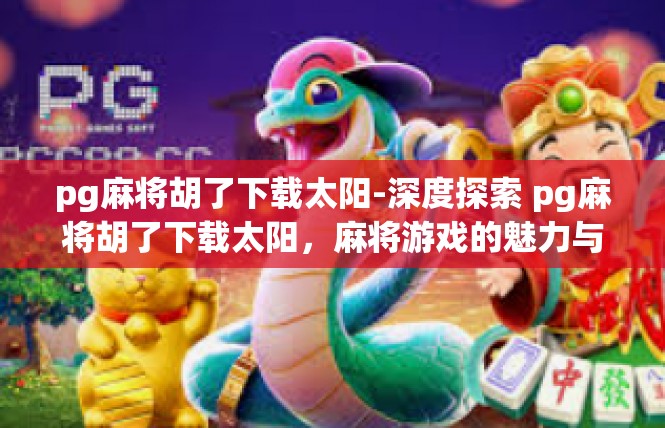 pg麻将胡了下载太阳-深度探索 pg麻将胡了下载太阳，麻将游戏的魅力与体验-pg麻将胡了下载太阳