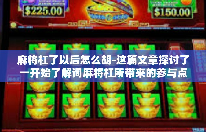 麻将杠了以后怎么胡-这篇文章探讨了一开始了解词麻将杠所带来的参与点即后续进行麻将杠次胡牌的步骤和技巧。文章将从麻将杠的基本概念开始，详细介绍如何进行胡牌，以及需要注意的事项和技巧。麻将杠了以后怎么胡