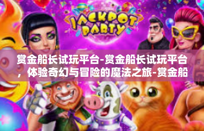 赏金船长试玩平台-赏金船长试玩平台，体验奇幻与冒险的魔法之旅-赏金船长试玩平台