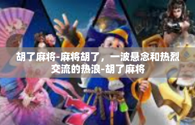 胡了麻将-麻将胡了，一波悬念和热烈交流的热浪-胡了麻将