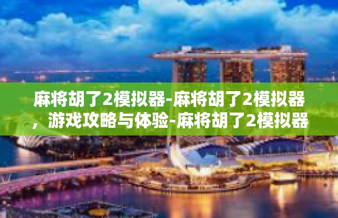 麻将胡了2模拟器-麻将胡了2模拟器，游戏攻略与体验-麻将胡了2模拟器