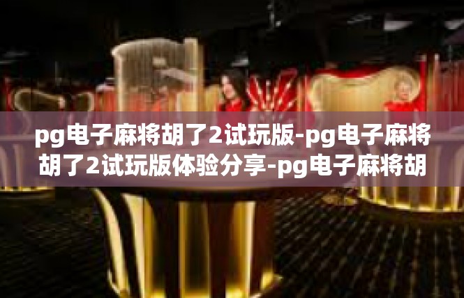 pg电子麻将胡了2试玩版-pg电子麻将胡了2试玩版体验分享-pg电子麻将胡了2试玩版