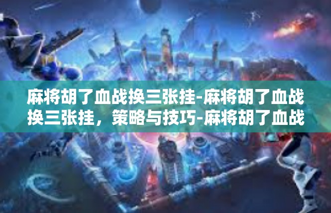 麻将胡了血战换三张挂-麻将胡了血战换三张挂，策略与技巧-麻将胡了血战换三张挂
