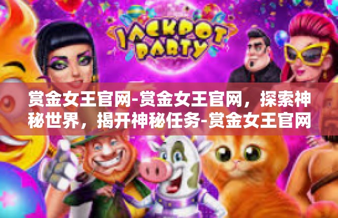 赏金女王官网-赏金女王官网，探索神秘世界，揭开神秘任务-赏金女王官网