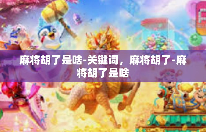 麻将胡了是啥-关键词，麻将胡了-麻将胡了是啥