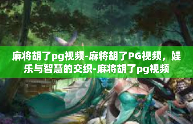 麻将胡了pg视频-麻将胡了PG视频，娱乐与智慧的交织-麻将胡了pg视频