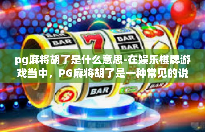 pg麻将胡了是什么意思-在娱乐棋牌游戏当中，PG麻将胡了是一种常见的说法。但是，胡了究竟代表了什么呢？在这里进行一下详解。pg麻将胡了是什么意思