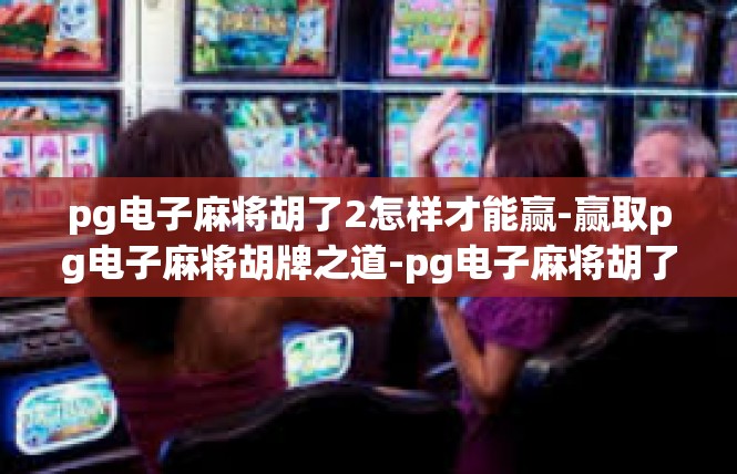 pg电子麻将胡了2怎样才能赢-赢取pg电子麻将胡牌之道-pg电子麻将胡了2怎样才能赢
