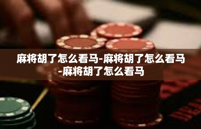 麻将胡了怎么看马-麻将胡了怎么看马-麻将胡了怎么看马