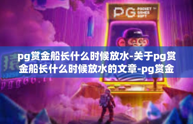 pg赏金船长什么时候放水-关于pg赏金船长什么时候放水的文章-pg赏金船长什么时候放水