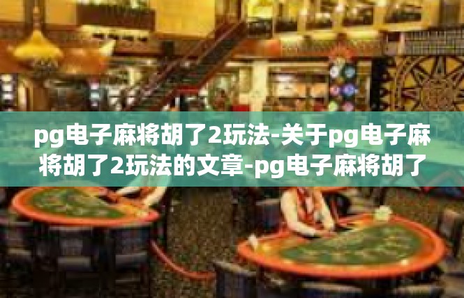pg电子麻将胡了2玩法-关于pg电子麻将胡了2玩法的文章-pg电子麻将胡了2玩法