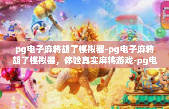 pg电子麻将胡了模拟器-pg电子麻将胡了模拟器，体验真实麻将游戏-pg电子麻将胡了模拟器